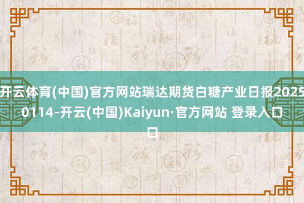 开云体育(中国)官方网站瑞达期货白糖产业日报20250114