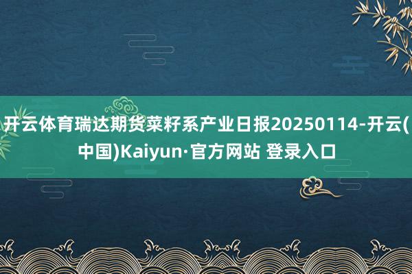 开云体育瑞达期货菜籽系产业日报20250114-开云(中国)