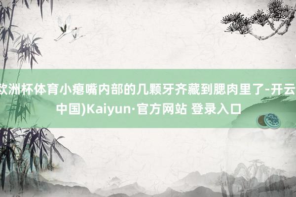 欧洲杯体育小瘪嘴内部的几颗牙齐藏到腮肉里了-开云(中国)Ka
