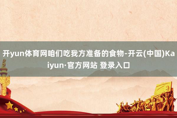 开yun体育网咱们吃我方准备的食物-开云(中国)Kaiyun