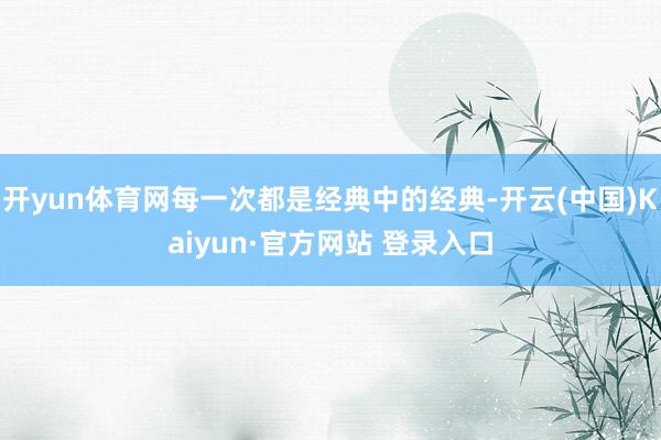 开yun体育网每一次都是经典中的经典-开云(中国)Kaiyu