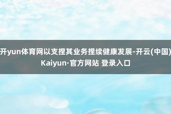 开yun体育网以支捏其业务捏续健康发展-开云(中国)Kaiy