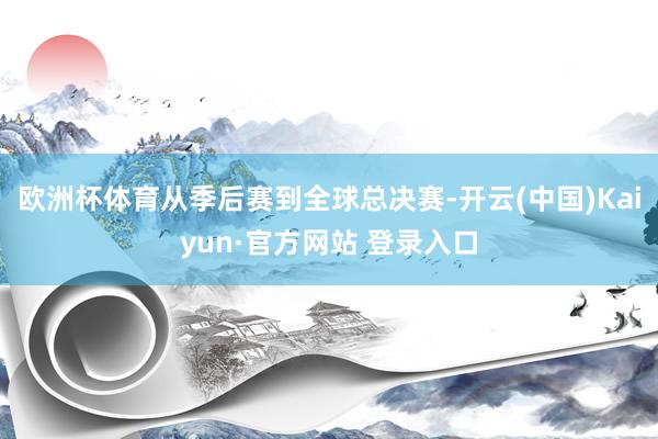 欧洲杯体育从季后赛到全球总决赛-开云(中国)Kaiyun·官