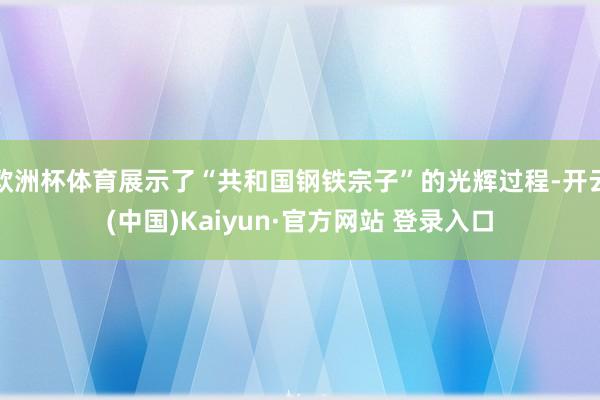 欧洲杯体育展示了“共和国钢铁宗子”的光辉过程-开云(中国)K
