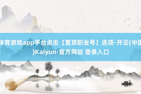 体育游戏app平台点击【置顶职业号】选项-开云(中国)Kai
