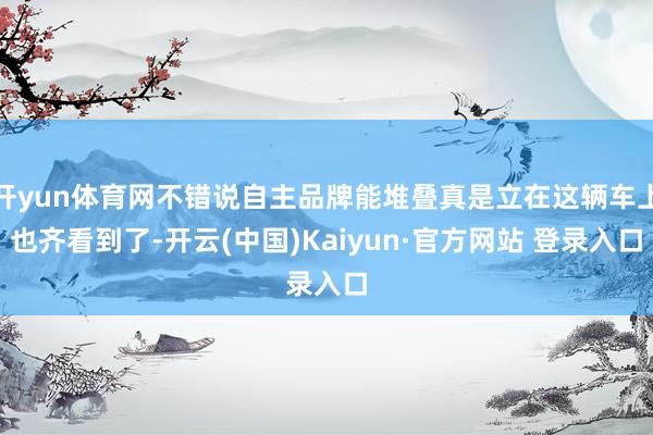 开yun体育网不错说自主品牌能堆叠真是立在这辆车上也齐看到了
