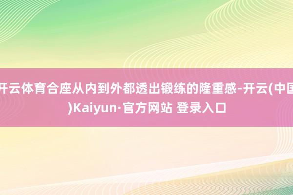 开云体育合座从内到外都透出锻练的隆重感-开云(中国)Kaiy