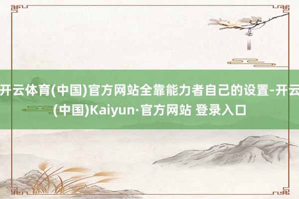 开云体育(中国)官方网站全靠能力者自己的设置-开云(中国)K