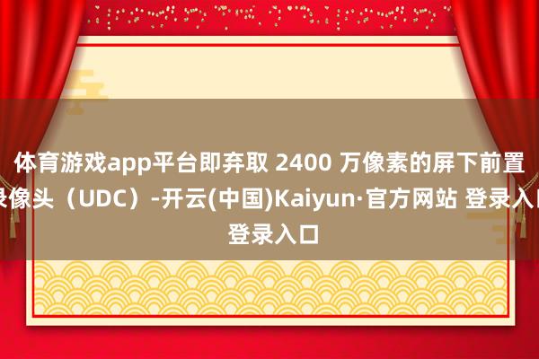 体育游戏app平台即弃取 2400 万像素的屏下前置录像头(UDC)-开云(中国)Kaiyun·官方网站 登录入口