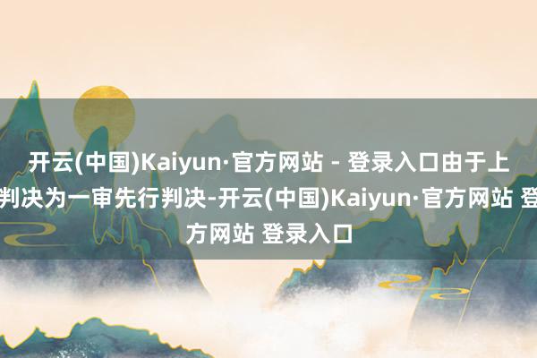开云(中国)Kaiyun·官方网站 - 登录入口由于上述诉讼判决为一审先行判决-开云(中国)Kaiyun·官方网站 登录入口