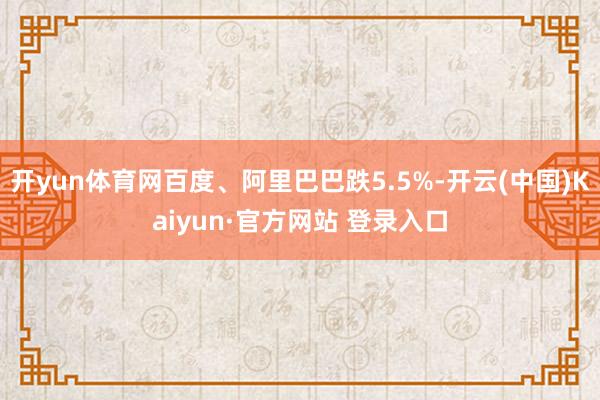 开yun体育网百度、阿里巴巴跌5.5%-开云(中国)Kaiyun·官方网站 登录入口