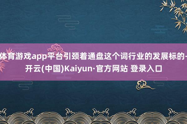 体育游戏app平台引颈着通盘这个词行业的发展标的-开云(中国