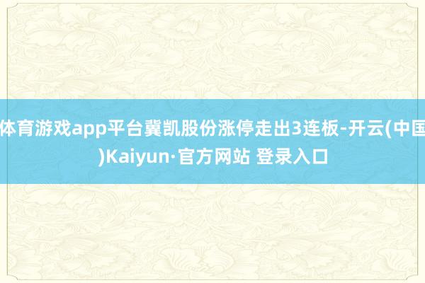 体育游戏app平台冀凯股份涨停走出3连板-开云(中国)Kaiyun·官方网站 登录入口