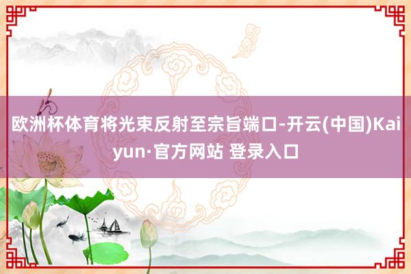 欧洲杯体育将光束反射至宗旨端口-开云(中国)Kaiyun·官方网站 登录入口
