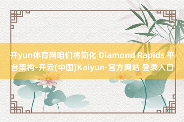 开yun体育网咱们将简化 Diamond Rapids 平台架构-开云(中国)Kaiyun·官方网站 登录入口