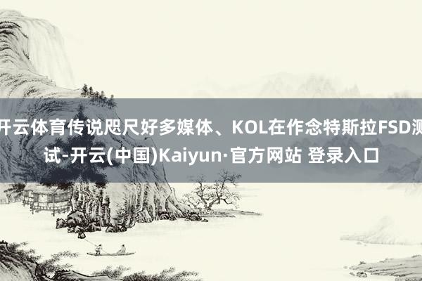 开云体育传说咫尺好多媒体、KOL在作念特斯拉FSD测试-开云