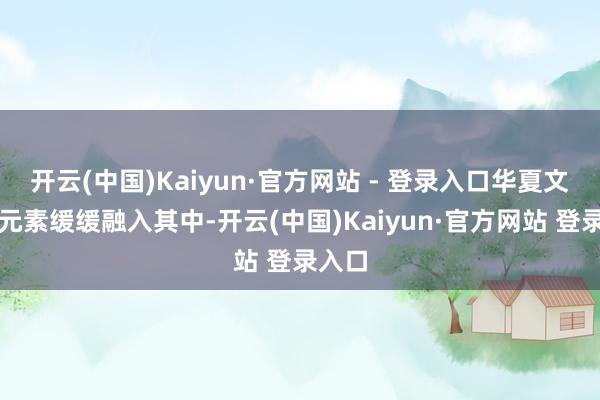 开云(中国)Kaiyun·官方网站 - 登录入口华夏文化的元