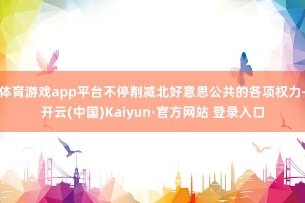 体育游戏app平台不停削减北好意思公共的各项权力-开云(中国)Kaiyun·官方网站 登录入口