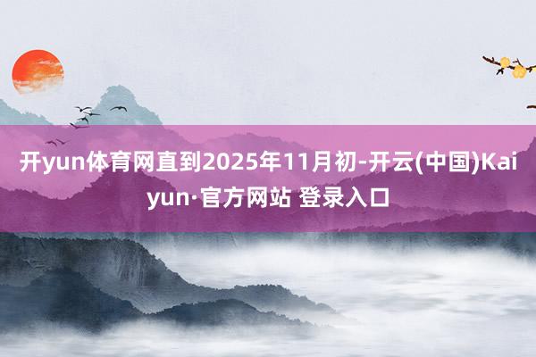 开yun体育网直到2025年11月初-开云(中国)Kaiyun·官方网站 登录入口