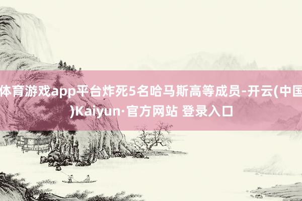 体育游戏app平台炸死5名哈马斯高等成员-开云(中国)Kaiyun·官方网站 登录入口