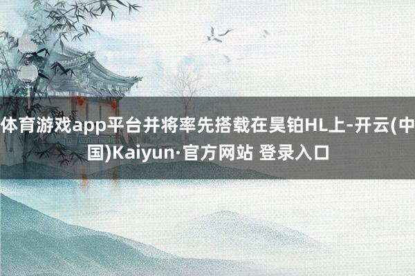体育游戏app平台并将率先搭载在昊铂HL上-开云(中国)Ka