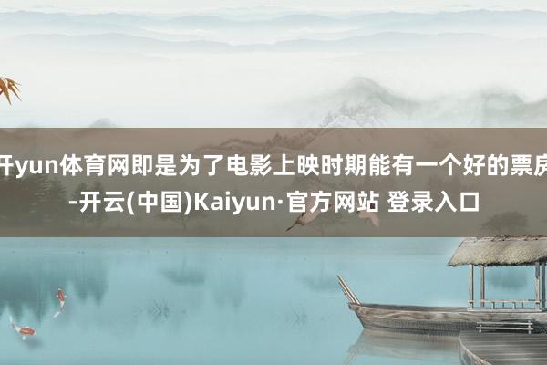 开yun体育网即是为了电影上映时期能有一个好的票房-开云(中