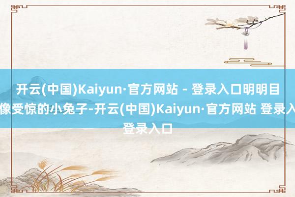 开云(中国)Kaiyun·官方网站 - 登录入口明明目光像受