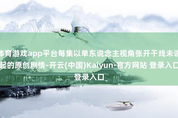 体育游戏app平台每集以单东说念主视角张开干线未说起的原创剧