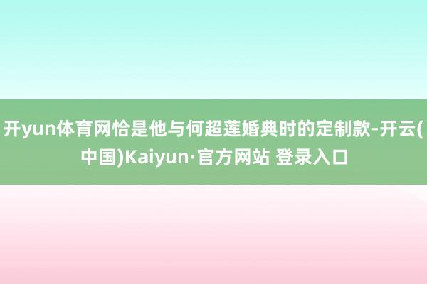 开yun体育网恰是他与何超莲婚典时的定制款-开云(中国)Ka