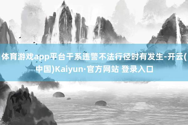 体育游戏app平台干系违警不法行径时有发生-开云(中国)Kaiyun·官方网站 登录入口