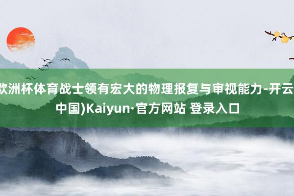 欧洲杯体育战士领有宏大的物理报复与审视能力-开云(中国)Kaiyun·官方网站 登录入口