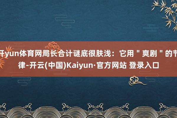 开yun体育网局长合计谜底很肤浅：它用＂爽剧＂的节律-开云(