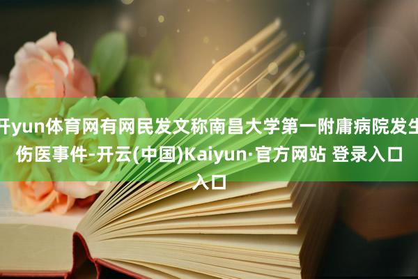 开yun体育网有网民发文称南昌大学第一附庸病院发生伤医事件-开云(中国)Kaiyun·官方网站 登录入口
