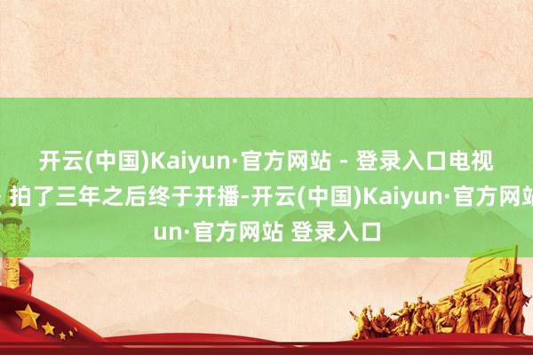 开云(中国)Kaiyun·官方网站 - 登录入口电视剧《似锦》拍了三年之后终于开播-开云(中国)Kaiyun·官方网站 登录入口