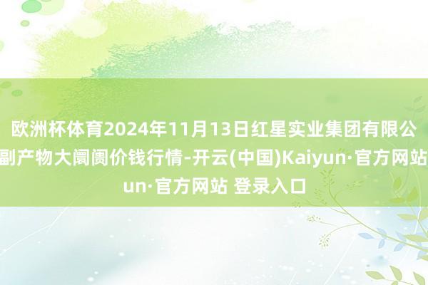 欧洲杯体育2024年11月13日红星实业集团有限公司红星农副产物大阛阓价钱行情-开云(中国)Kaiyun·官方网站 登录入口