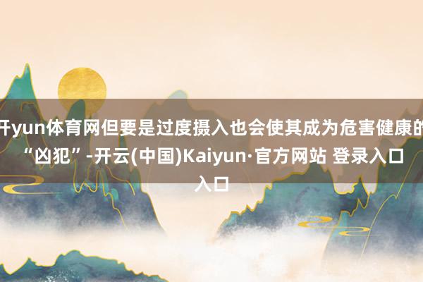 开yun体育网但要是过度摄入也会使其成为危害健康的“凶犯”-