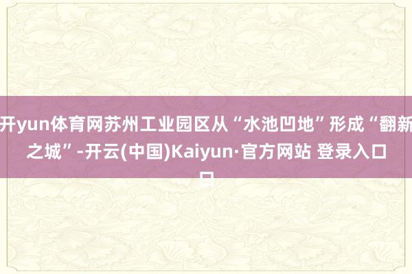 开yun体育网苏州工业园区从“水池凹地”形成“翻新之城”-开云(中国)Kaiyun·官方网站 登录入口