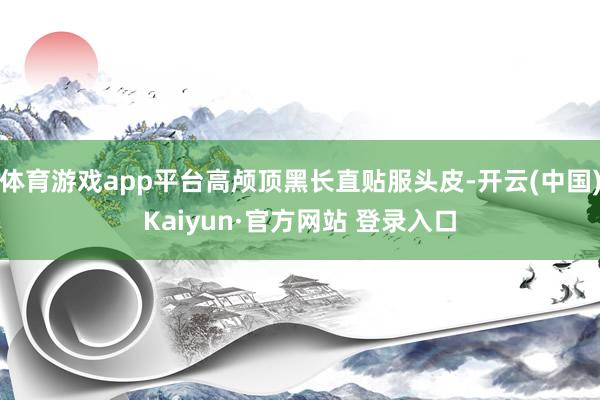 体育游戏app平台高颅顶黑长直贴服头皮-开云(中国)Kaiy