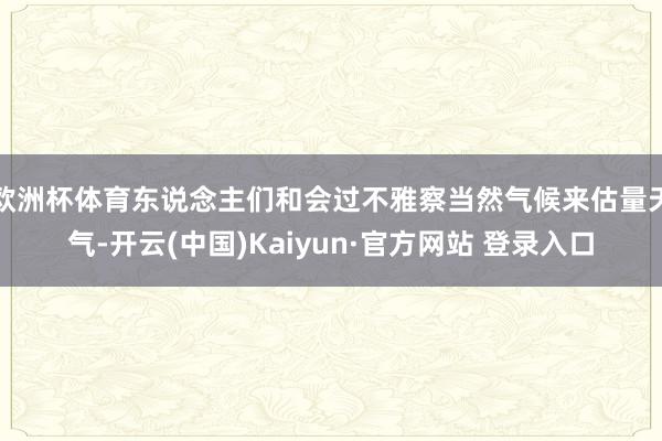 欧洲杯体育东说念主们和会过不雅察当然气候来估量天气-开云(中国)Kaiyun·官方网站 登录入口
