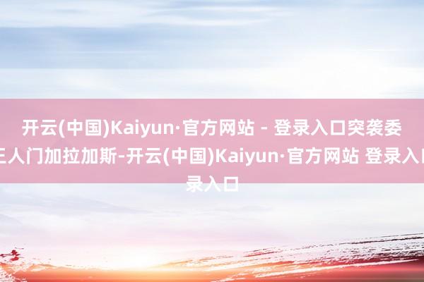 开云(中国)Kaiyun·官方网站 - 登录入口突袭委王人门