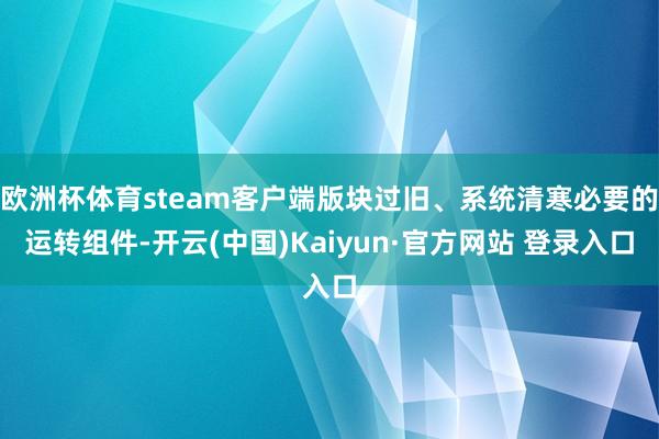 欧洲杯体育steam客户端版块过旧、系统清寒必要的运转组件-