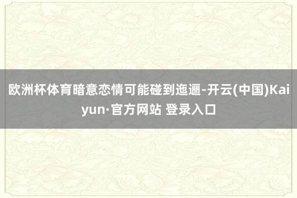 欧洲杯体育暗意恋情可能碰到迤逦-开云(中国)Kaiyun·官