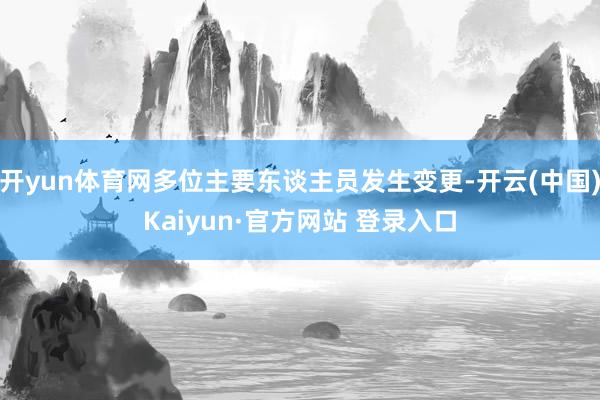开yun体育网多位主要东谈主员发生变更-开云(中国)Kaiyun·官方网站 登录入口