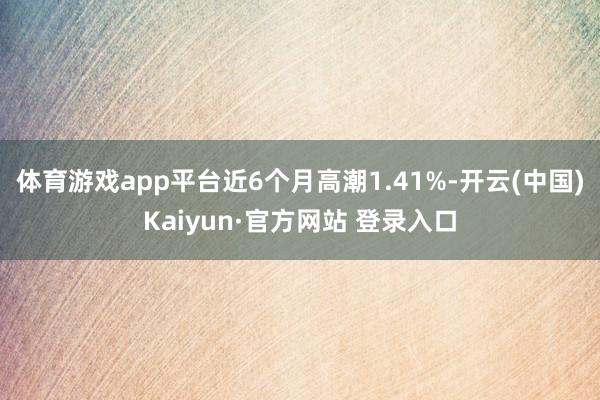 体育游戏app平台近6个月高潮1.41%-开云(中国)Kai