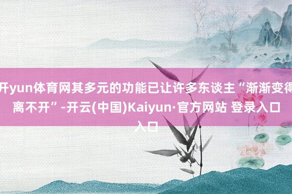 开yun体育网其多元的功能已让许多东谈主“渐渐变得离不开”-开云(中国)Kaiyun·官方网站 登录入口