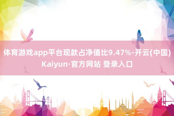 体育游戏app平台现款占净值比9.47%-开云(中国)Kaiyun·官方网站 登录入口