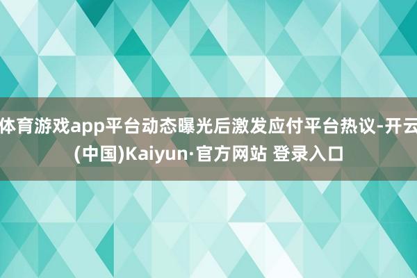 体育游戏app平台动态曝光后激发应付平台热议-开云(中国)K