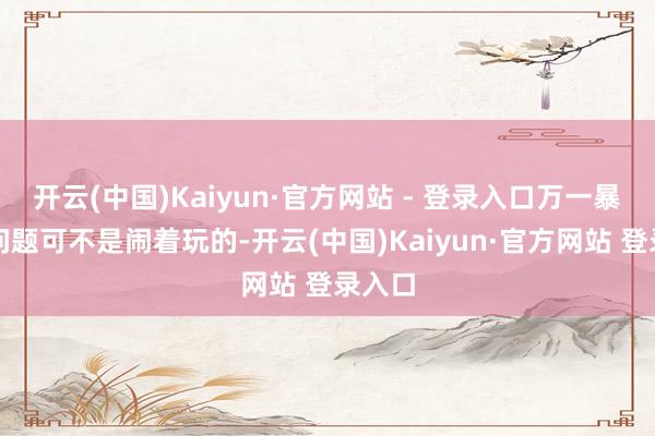 开云(中国)Kaiyun·官方网站 - 登录入口万一暴露出问