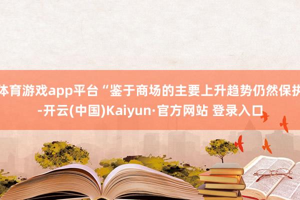 体育游戏app平台“鉴于商场的主要上升趋势仍然保执-开云(中