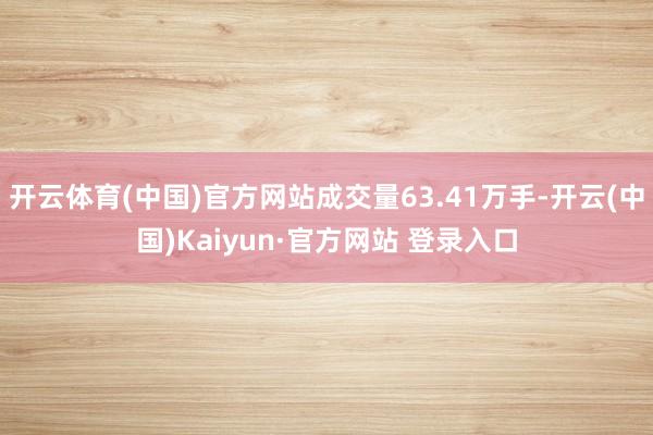开云体育(中国)官方网站成交量63.41万手-开云(中国)K